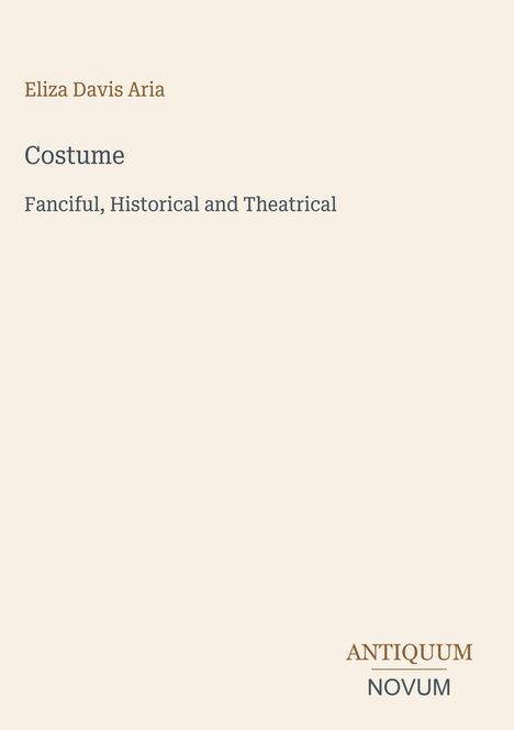 Text: "Eliza Davis Aria, Costume: Fanciful, Historical and Theatrical". Unten rechts: "ANTIQUM NOVUM". Beigefarbener Hintergrund.