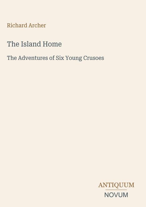 Richard Archer, The Island Home, The Adventures of Six Young Crusoes. Unten steht Antiquum Novum. Beige Hintergrund.