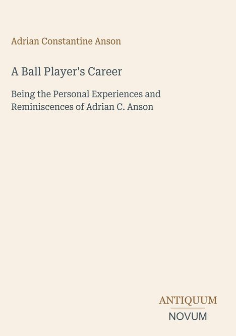 Titel: "A Ball Player's Career" von Adrian Constantine Anson, Erfahrungen von Adrian C. Anson. Unten rechts: ANTIQUUM NOVUM.