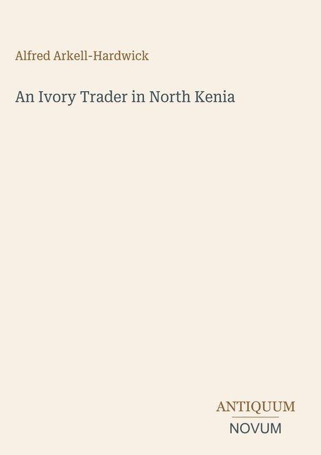 Titel: "An Ivory Trader in North Kenia". Autor: Alfred Arkell-Hardwick. Unten rechts steht "ANTIQUM NOVUM". Beige Hintergrund.