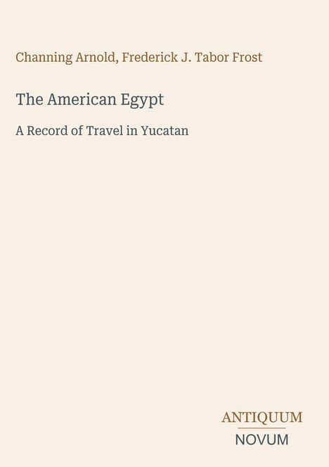 Text: "Channing Arnold, Frederick J. Tabor Frost. The American Egypt. A Record of Travel in Yucatan." Logo rechts unten.