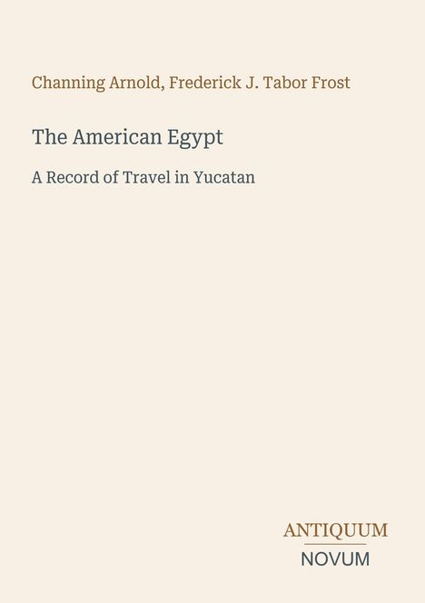 Text: "Channing Arnold, Frederick J. Tabor Frost. The American Egypt. A Record of Travel in Yucatan. ANTIQUUM NOVUM." Einfache Gestaltung.