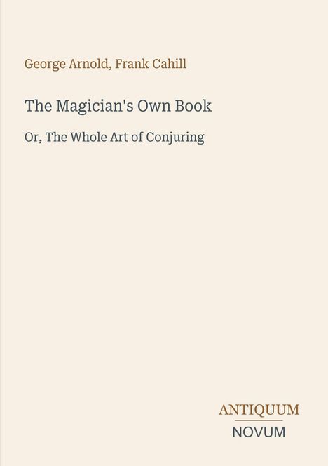 Titel: "The Magician's Own Book: Or, The Whole Art of Conjuring" von George Arnold und Frank Cahill. Beige Hintergrund.