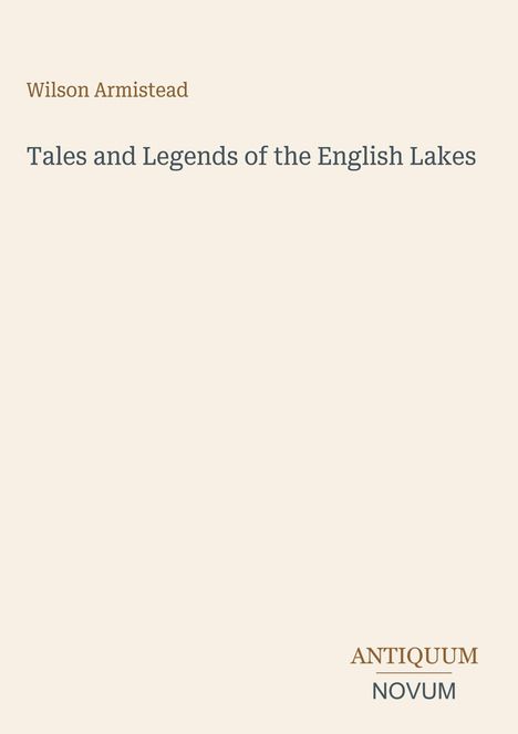 Titel: "Tales and Legends of the English Lakes". Author: Wilson Armistead. Unten rechts: "ANTIQUM NOVUM". Hintergrund: schlicht.
