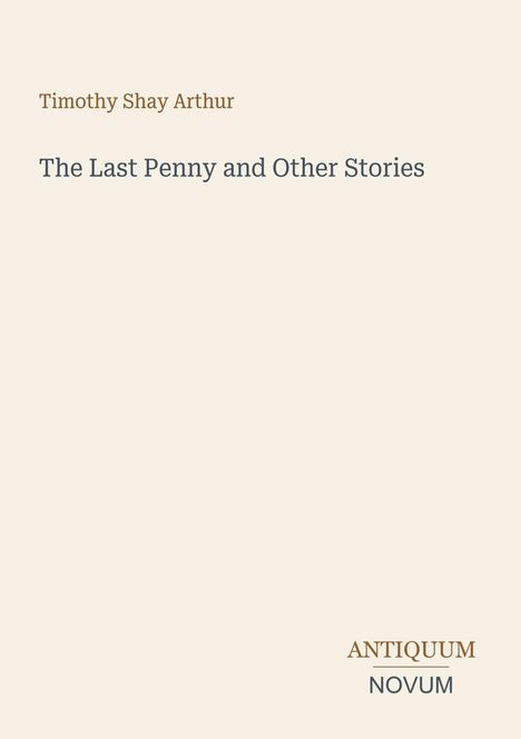 Timothy Shay Arthur, The Last Penny and Other Stories. Unten rechts: ANTIQUUM NOVUM. Schlichte beige Gestaltung.