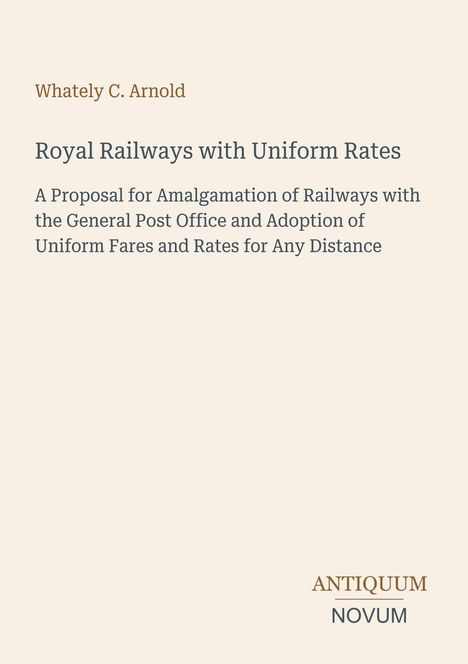 Oben steht "Whately C. Arnold". Titel: "Royal Railways with Uniform Rates". Unten ein Logo: "ANTIKUM NOVUM".