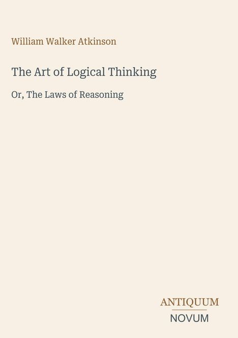 Titel: "The Art of Logical Thinking"; Untertitel: "Or, The Laws of Reasoning"; Autor: William Walker Atkinson. Unten: ANTIQUUM NOVUM.