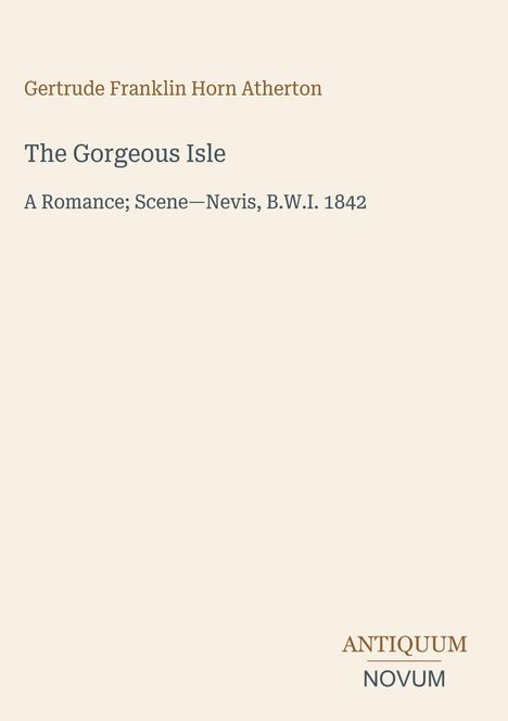 Text oben: "Gertrude Franklin Horn Atherton", Titel: "The Gorgeous Isle", Beschreibung: "A Romance; Scene—Nevis, B.W.I. 1842". Unten rechts: "ANTIQUM NOVUM". Heller Hintergrund.