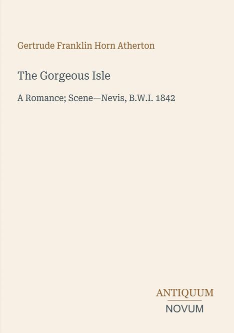 "Gertrude Franklin Horn Atherton, The Gorgeous Isle. A Romance; Scene—Nevis, B.W.I. 1842, ANTIQUUM NOVUM.""