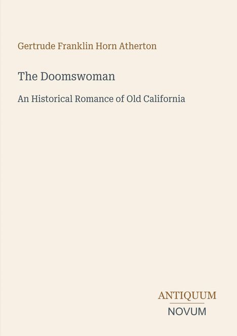"Gertrude Franklin Horn Atherton. The Doomswoman. An Historical Romance of Old California. Logo: ANTIQUUM NOVUM."