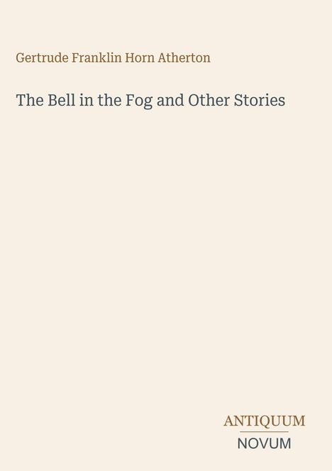 Oben steht "Gertrude Franklin Horn Atherton", darunter "The Bell in the Fog and Other Stories", unten "ANTIQUM NOVUM".