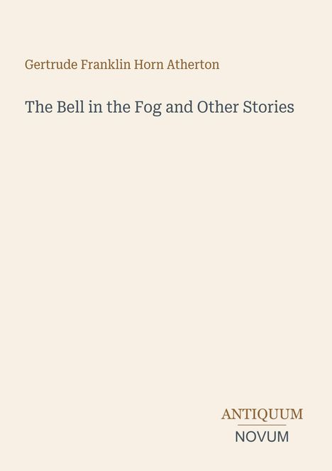 "Gertrude Franklin Horn Atherton, The Bell in the Fog and Other Stories. ANTIQUUM NOVUM." Minimalistisches Design, hellbeige Hintergrund.