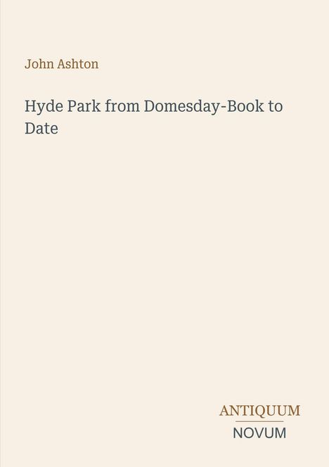 Covertext: "John Ashton. Hyde Park from Domesday-Book to Date." Unten rechts: Logo "ANTIQUM NOVUM". Hintergrund beige.