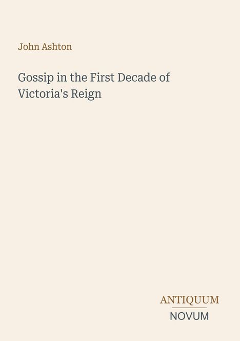 Text: „John Ashton. Gossip in the First Decade of Victoria's Reign. ANTIQUUM NOVUM.“ Schwarzer Text auf beigem Hintergrund.
