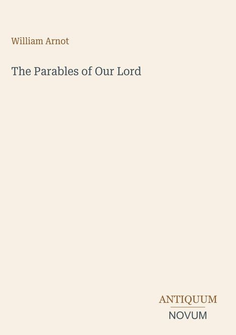 Buchcover: William Arnot, "The Parables of Our Lord", Verlag ANTIQUUM NOVUM. Schlichtes Design auf hellem Hintergrund.