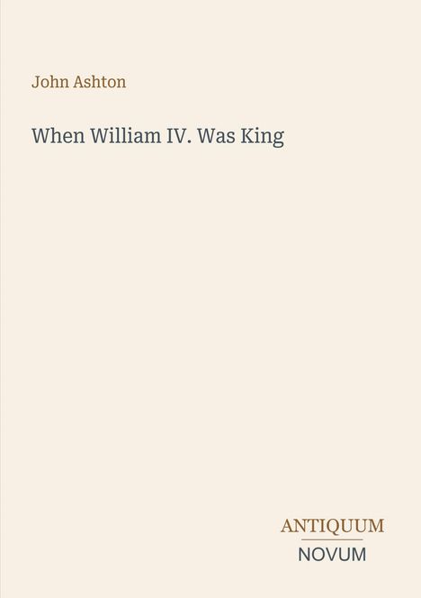 Oben steht "John Ashton". Darunter "When William IV. Was King". Unten rechts "ANTIQUM NOVUM". Beige Hintergrund.