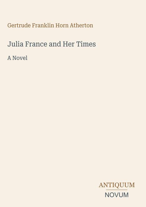 Titel: "Julia France and Her Times", Autor: Gertrude Franklin Horn Atherton. Verlag: Antiquum Novum.