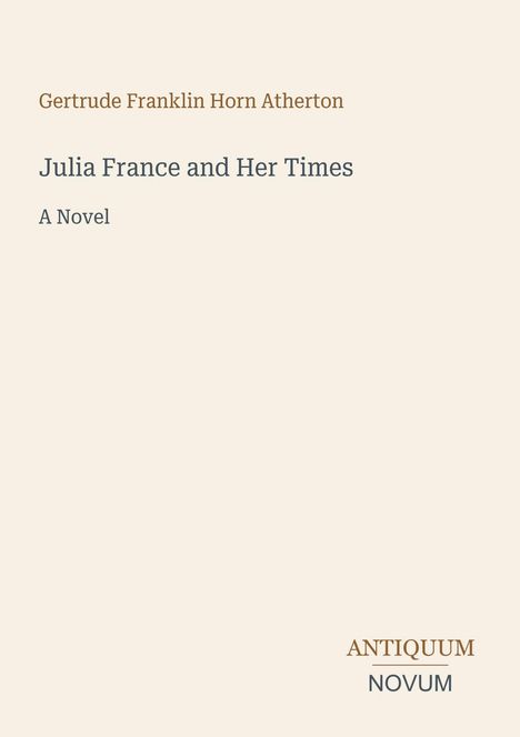 Oberhalb: "Gertrude Franklin Horn Atherton". Darunter: "Julia France and Her Times: A Novel". Unten rechts: "ANTIQUM NOVUM".