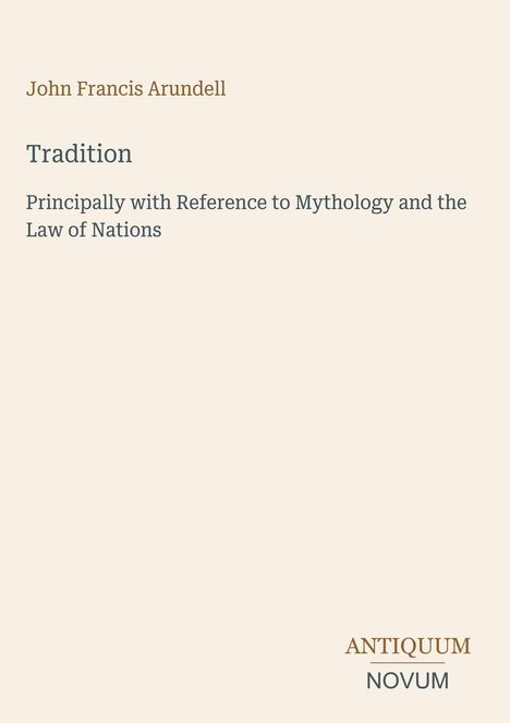 "John Francis Arundell. Tradition: Principally with Reference to Mythology and the Law of Nations. ANTIQUUM NOVUM unten."