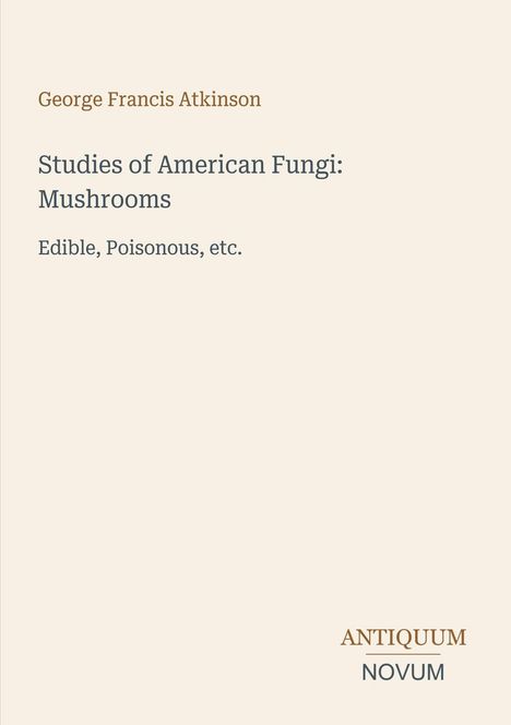 Oben steht "George Francis Atkinson". Darunter "Studies of American Fungi: Mushrooms", "Edible, Poisonous, etc." Unten rechts sind die Worte "Antiquum Novum". Der Hintergrund ist beige.