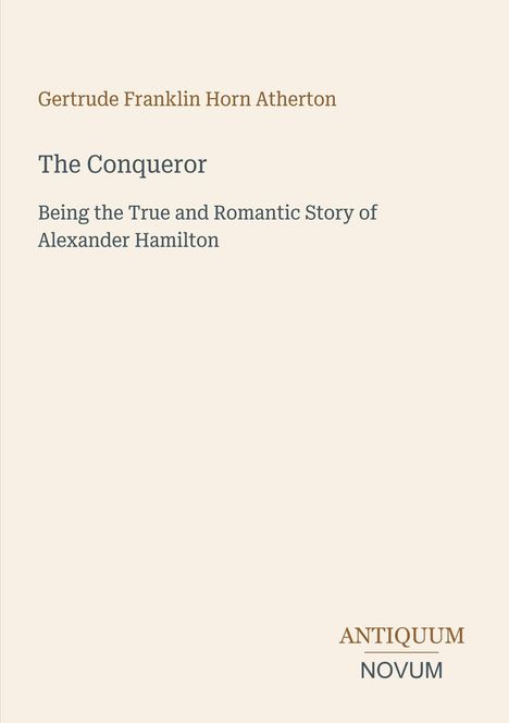 Oben steht "Gertrude Franklin Horn Atherton". Darunter "The Conqueror: Being the True and Romantic Story of Alexander Hamilton". Unten rechts "ANTIQUM NOVUM". Heller Hintergrund.