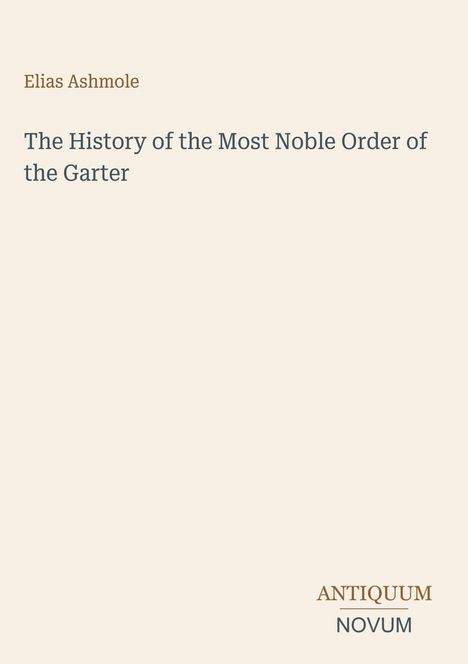 "Elias Ashmole: The History of the Most Noble Order of the Garter. Antiquum Novum" auf beigem Hintergrund.
