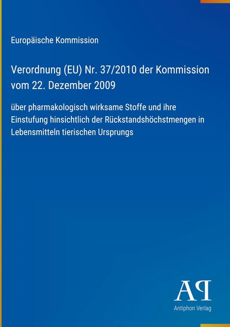 Verordnung (EU) Nr. 37/2010 der Kommission über pharmakologisch wirksame Stoffe. Europäische Kommission. Antiphon Verlag.