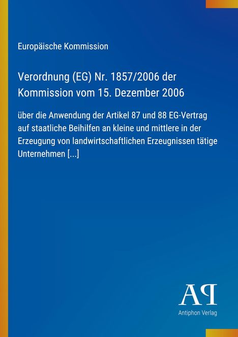 Europäische Kommission; Verordnung (EG) Nr. 1857/2006 der Kommission vom 15. Dezember 2006 über Beihilfen. Antiphon Verlag Logo.