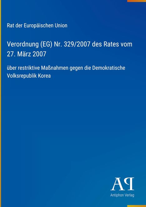 Text: „Rat der Europäischen Union. Verordnung (EG) Nr. 329/2007... über restriktive Maßnahmen gegen die Demokratische Volksrepublik Korea“. Unten rechts Logo „Antiphon Verlag“. Hintergrund blau.