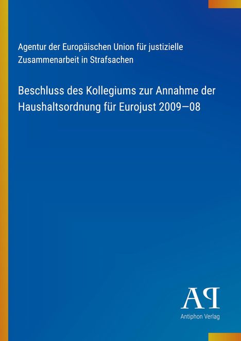 Text: "Agentur der Europäischen Union für justizielle Zusammenarbeit in Strafsachen. Beschluss des Kollegiums zur Annahme der Haushaltsordnung für Eurojust 2009–08." Unten rechts ein Logo des Antiphon Verlags.