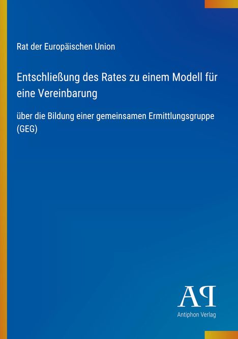 Text: "Rat der Europäischen Union – Entschließung des Rates zu einem Modell für eine Vereinbarung über die Bildung einer gemeinsamen Ermittlungsgruppe (GEG)". Rechts unten ein Logo "ΑΡ Antiphon Verlag". Hintergrund in Blau mit gelbem Rand.