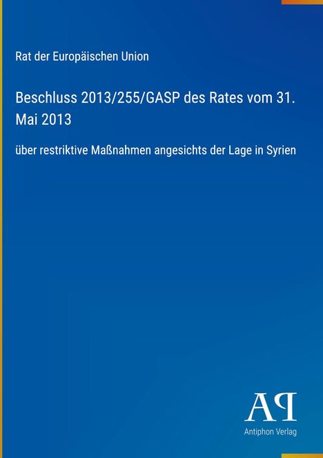 Rat der Europäischen Union. Beschluss 2013/255/GASP, 31. Mai 2013, Syrien. Unten rechts Logo mit "Antiphon Verlag".