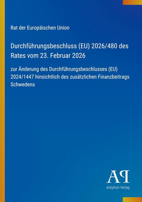 Text: "Rat der Europäischen Union, Durchführungsbeschluss (EU) 2026/480 des Rates vom 23. Februar 2026 zur Änderung des Durchführungsbeschlusses (EU) 2024/1447 hinsichtlich des zusätzlichen Finanzbeitrags Schwedens." Unten rechts: "Antiphon Verlag" mit einem stilisierten Logo auf blauem Hintergrund.