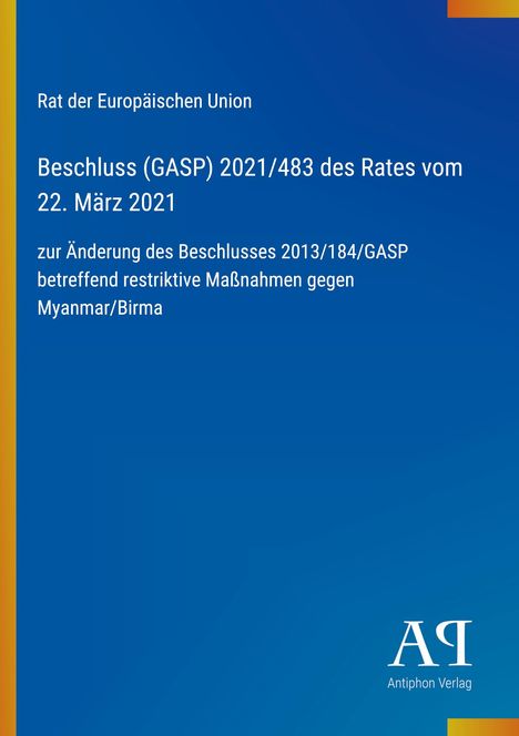 Rat der Europäischen Union: Beschluss (GASP) 2021/483, 22. März 2021, Änderung restriktiver Maßnahmen gegen Myanmar/Birma. Logo: Antiphon Verlag, blaues Design mit gelbem Streifen links.