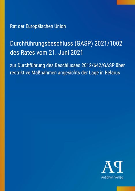 "Rat der Europäischen Union: Durchführungsbeschluss (GASP) 2021/1002 des Rates vom 21. Juni 2021 über Belarus-Maßnahmen." Unten rechts ein Logo mit "Antiphon Verlag". Hintergrund blau mit gelber Kante.