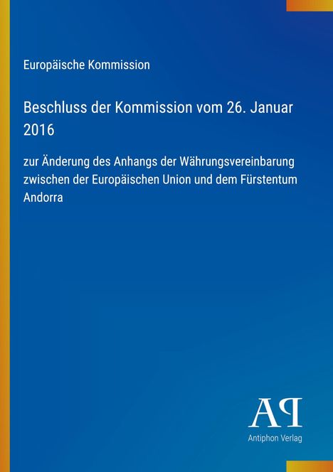Text: "Europäische Kommission. Beschluss der Kommission vom 26. Januar 2016 zur Änderung des Anhangs der Währungsvereinbarung zwischen der Europäischen Union und dem Fürstentum Andorra." 

Blauer Hintergrund mit vertikalem gelbem Streifen links. Unten rechts das Logo des Antiphon Verlags.