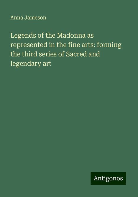 Anna Jameson: Legends of the Madonna as represented in the fine arts: forming the third series of Sacred and legendary art, Buch