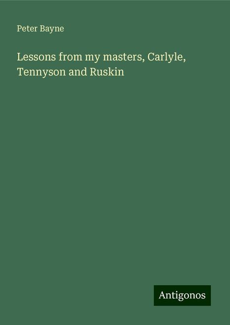 Peter Bayne: Lessons from my masters, Carlyle, Tennyson and Ruskin, Buch