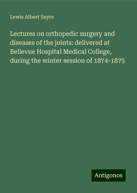 Lewis Albert Sayre: Lectures on orthopedic surgery and diseases of the joints: delivered at Bellevue Hospital Medical College, during the winter session of 1874-1875, Buch