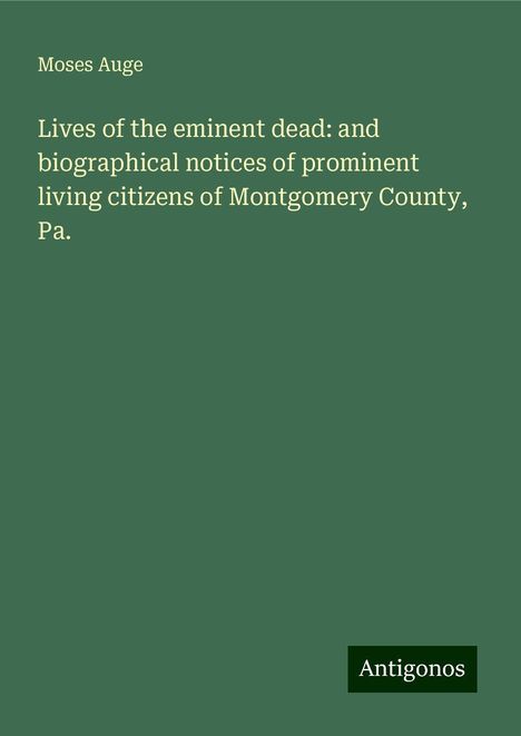 Moses Auge: Lives of the eminent dead: and biographical notices of prominent living citizens of Montgomery County, Pa., Buch