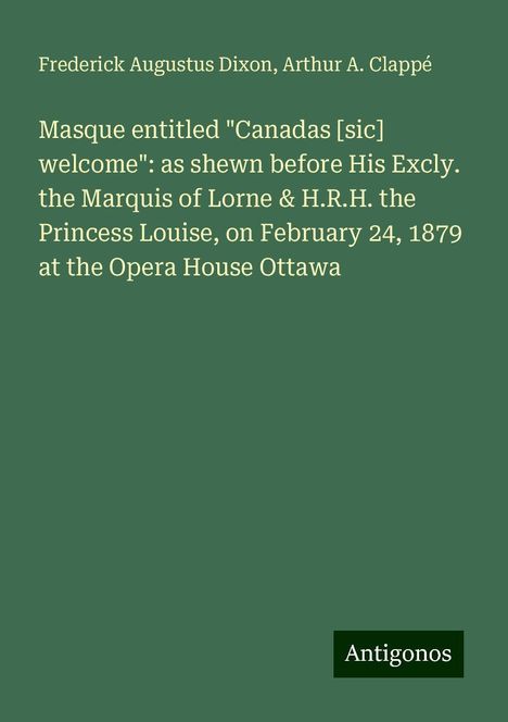 Frederick Augustus Dixon: Masque entitled "Canadas [sic] welcome": as shewn before His Excly. the Marquis of Lorne &amp; H.R.H. the Princess Louise, on February 24, 1879 at the Opera House Ottawa, Buch