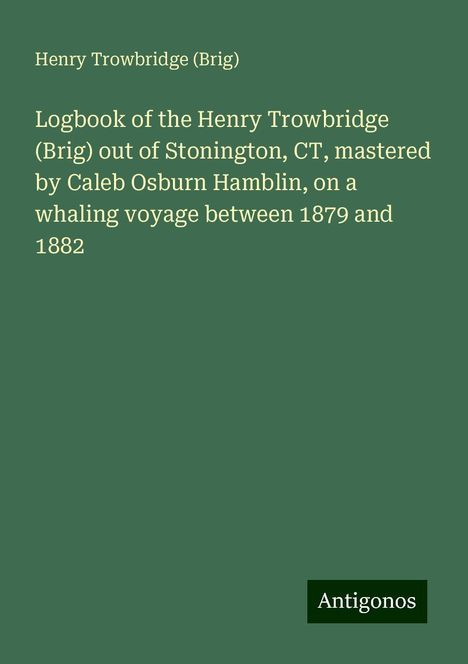 (Brig), Henry Trowbridge: Logbook of the Henry Trowbridge (Brig) out of Stonington, CT, mastered by Caleb Osburn Hamblin, on a whaling voyage between 1879 and 1882, Buch