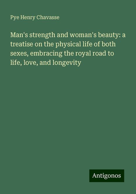 Pye Henry Chavasse: Man's strength and woman's beauty: a treatise on the physical life of both sexes, embracing the royal road to life, love, and longevity, Buch