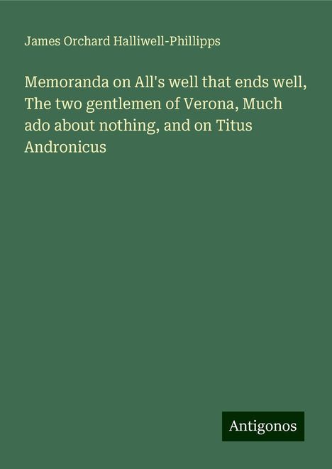 James Orchard Halliwell-Phillipps: Memoranda on All's well that ends well, The two gentlemen of Verona, Much ado about nothing, and on Titus Andronicus, Buch