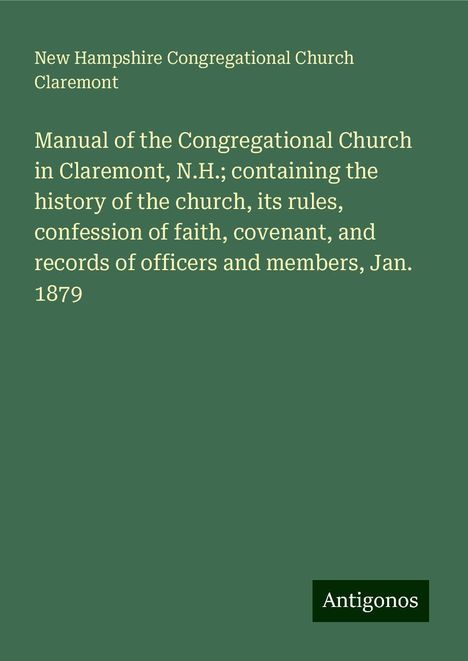 New Hampshire Congregational Church Claremont: Manual of the Congregational Church in Claremont, N.H.; containing the history of the church, its rules, confession of faith, covenant, and records of officers and members, Jan. 1879, Buch