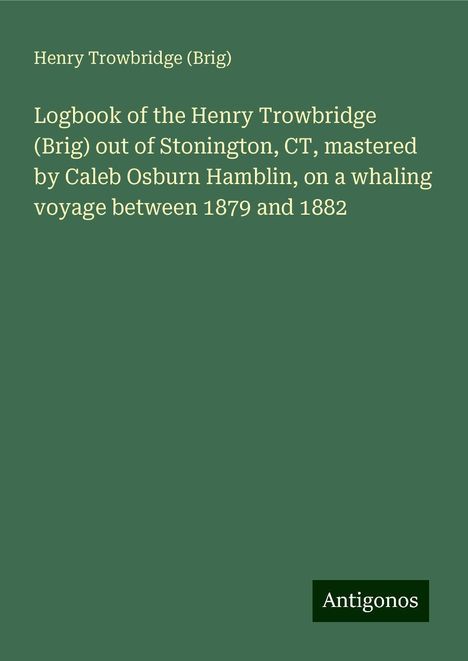 (Brig), Henry Trowbridge: Logbook of the Henry Trowbridge (Brig) out of Stonington, CT, mastered by Caleb Osburn Hamblin, on a whaling voyage between 1879 and 1882, Buch