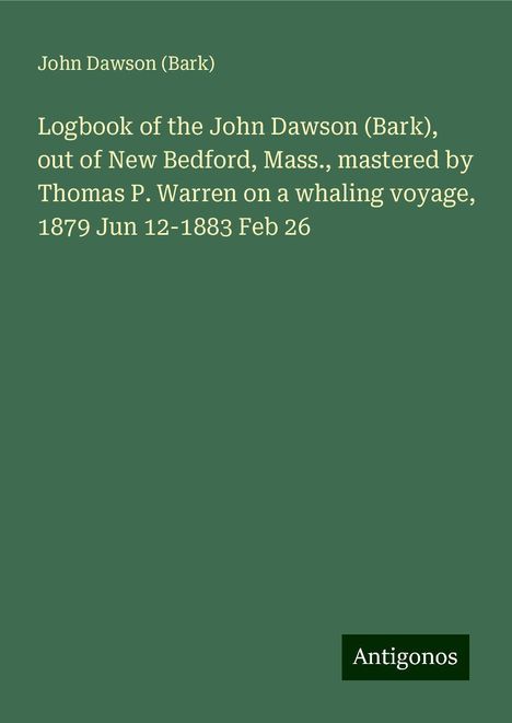 (Bark), John Dawson: Logbook of the John Dawson (Bark), out of New Bedford, Mass., mastered by Thomas P. Warren on a whaling voyage, 1879 Jun 12-1883 Feb 26, Buch