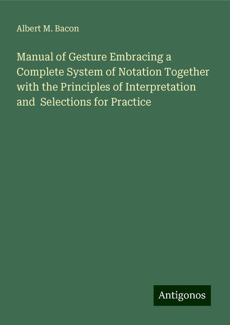 Albert M. Bacon: Manual of Gesture Embracing a Complete System of Notation Together with the Principles of Interpretation and Selections for Practice, Buch