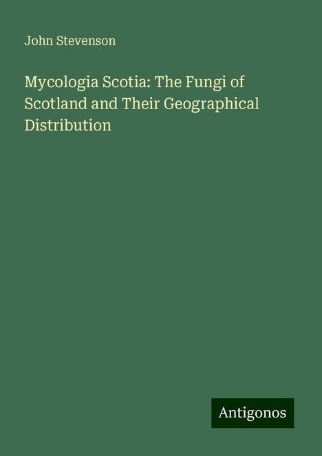 John Stevenson: Mycologia Scotia: The Fungi of Scotland and Their Geographical Distribution, Buch