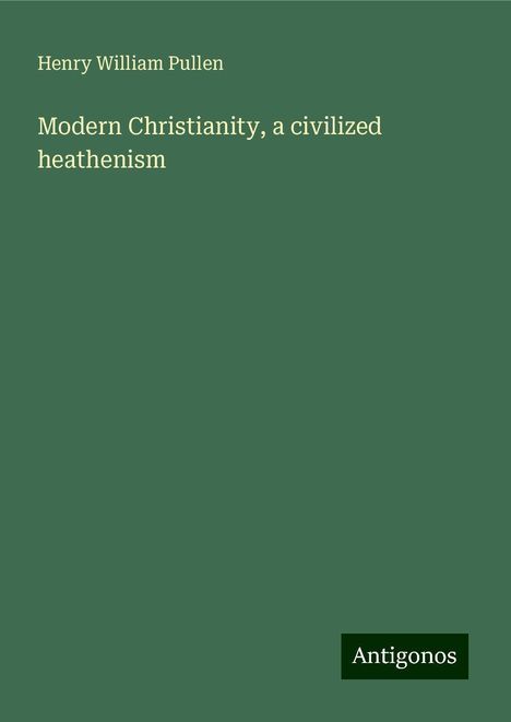 Henry William Pullen: Modern Christianity, a civilized heathenism, Buch